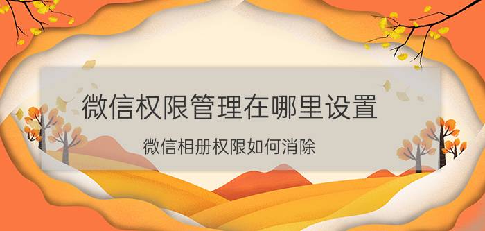 微信权限管理在哪里设置 微信相册权限如何消除？